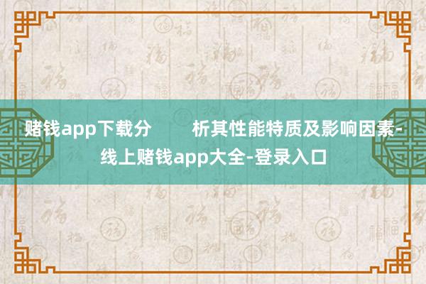 赌钱app下载分 析其性能特质及影响因素-线上赌钱app大全-登录入口