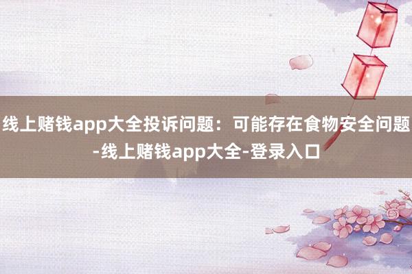 线上赌钱app大全投诉问题：可能存在食物安全问题-线上赌钱app大全-登录入口