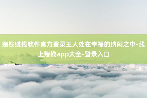 赌钱赚钱软件官方登录王人处在幸福的纳闷之中-线上赌钱app大全-登录入口