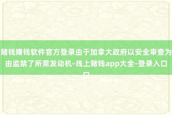 赌钱赚钱软件官方登录由于加拿大政府以安全审查为由监禁了所需发动机-线上赌钱app大全-登录入口
