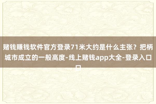 赌钱赚钱软件官方登录71米大约是什么主张？把柄城市成立的一般高度-线上赌钱app大全-登录入口