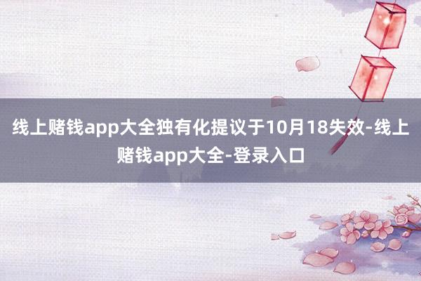 线上赌钱app大全独有化提议于10月18失效-线上赌钱app大全-登录入口