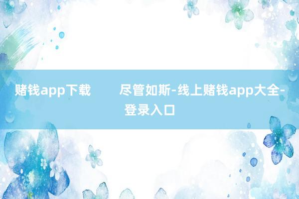 赌钱app下载 尽管如斯-线上赌钱app大全-登录入口