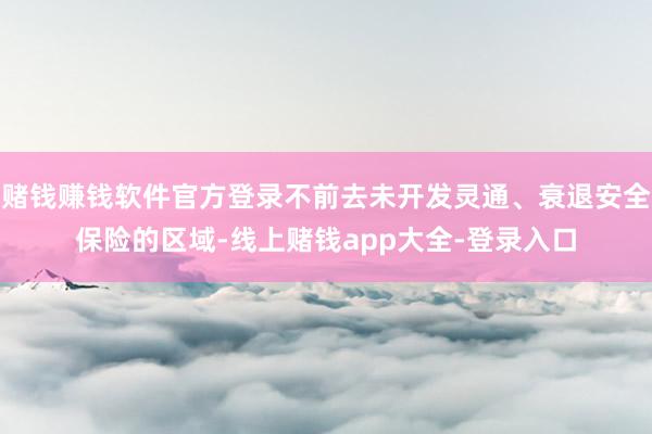 赌钱赚钱软件官方登录不前去未开发灵通、衰退安全保险的区域-线上赌钱app大全-登录入口