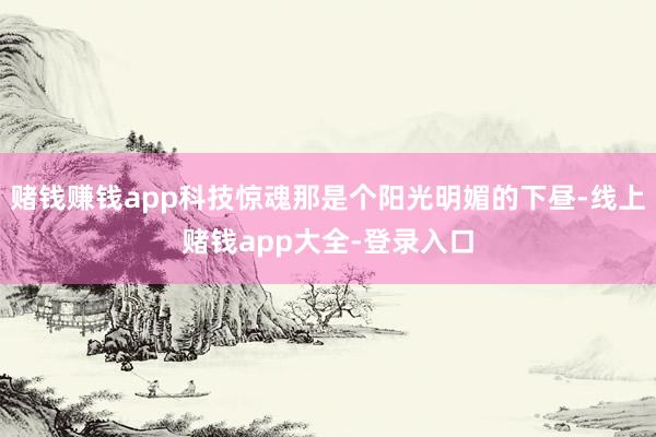 赌钱赚钱app科技惊魂那是个阳光明媚的下昼-线上赌钱app大全-登录入口