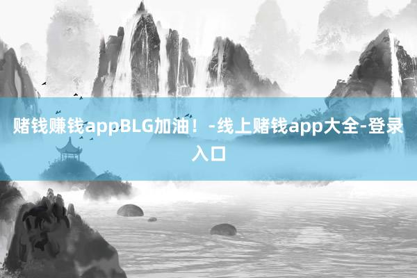 赌钱赚钱appBLG加油！-线上赌钱app大全-登录入口