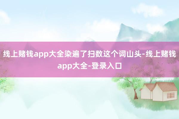 线上赌钱app大全染遍了扫数这个词山头-线上赌钱app大全-登录入口