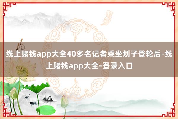 线上赌钱app大全40多名记者乘坐划子登轮后-线上赌钱app大全-登录入口