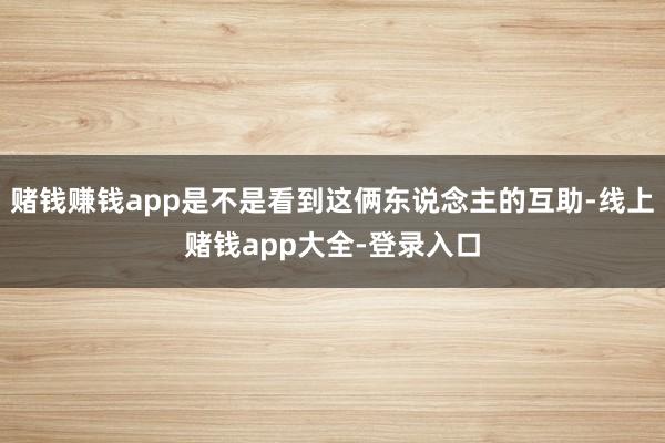 赌钱赚钱app是不是看到这俩东说念主的互助-线上赌钱app大全-登录入口