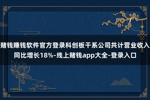 赌钱赚钱软件官方登录科创板干系公司共计营业收入同比增长18%-线上赌钱app大全-登录入口