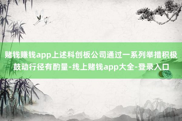 赌钱赚钱app上述科创板公司通过一系列举措积极鼓动行径有酌量-线上赌钱app大全-登录入口