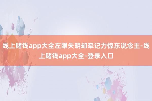 线上赌钱app大全左眼失明却牵记力惊东说念主-线上赌钱app大全-登录入口