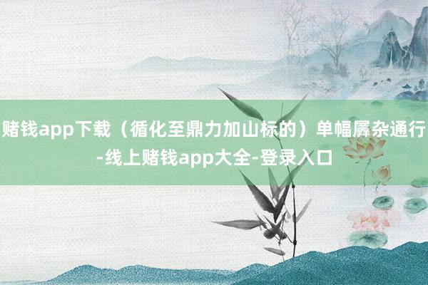 赌钱app下载（循化至鼎力加山标的）单幅羼杂通行-线上赌钱app大全-登录入口