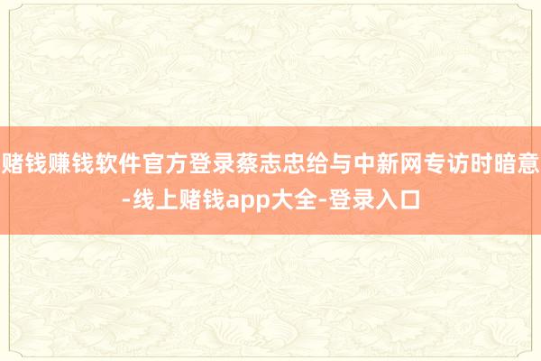 赌钱赚钱软件官方登录蔡志忠给与中新网专访时暗意-线上赌钱app大全-登录入口