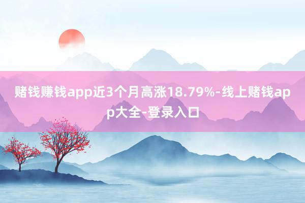 赌钱赚钱app近3个月高涨18.79%-线上赌钱app大全-登录入口