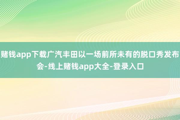 赌钱app下载广汽丰田以一场前所未有的脱口秀发布会-线上赌钱app大全-登录入口