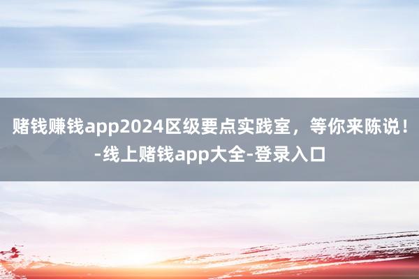 赌钱赚钱app2024区级要点实践室，等你来陈说！-线上赌钱app大全-登录入口