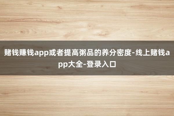 赌钱赚钱app或者提高粥品的养分密度-线上赌钱app大全-登录入口