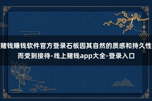 赌钱赚钱软件官方登录石板因其自然的质感和持久性而受到接待-线上赌钱app大全-登录入口