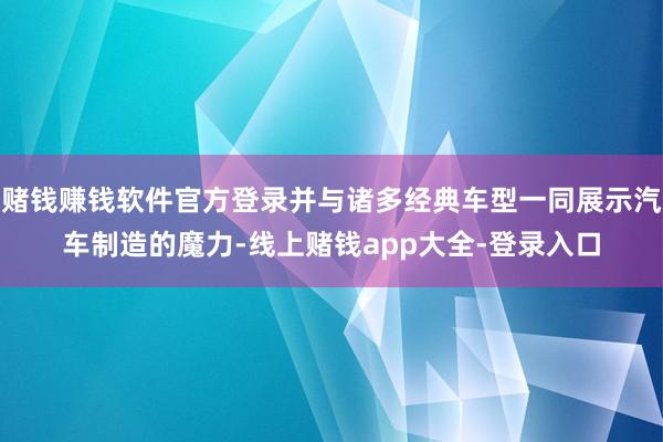 赌钱赚钱软件官方登录并与诸多经典车型一同展示汽车制造的魔力-线上赌钱app大全-登录入口