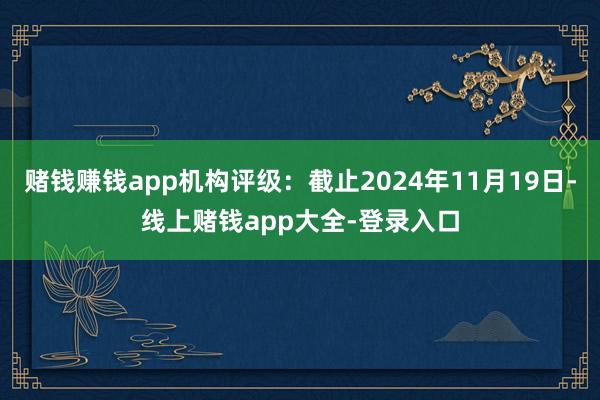 赌钱赚钱app机构评级：截止2024年11月19日-线上赌钱app大全-登录入口