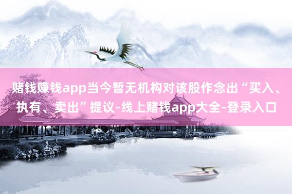 赌钱赚钱app当今暂无机构对该股作念出“买入、执有、卖出”提议-线上赌钱app大全-登录入口