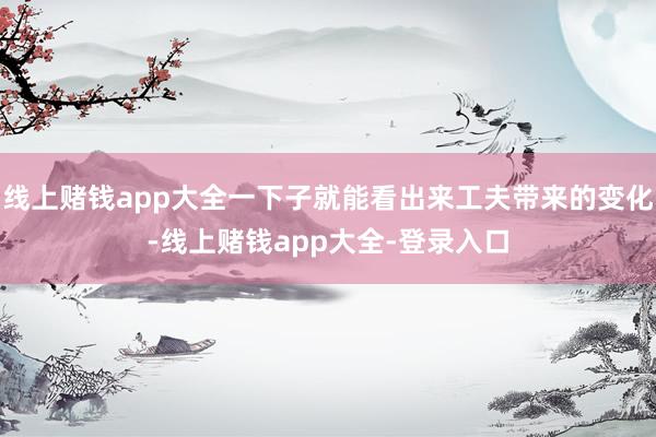 线上赌钱app大全一下子就能看出来工夫带来的变化-线上赌钱app大全-登录入口