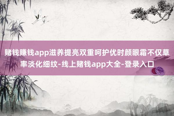 赌钱赚钱app滋养提亮双重呵护优时颜眼霜不仅草率淡化细纹-线上赌钱app大全-登录入口