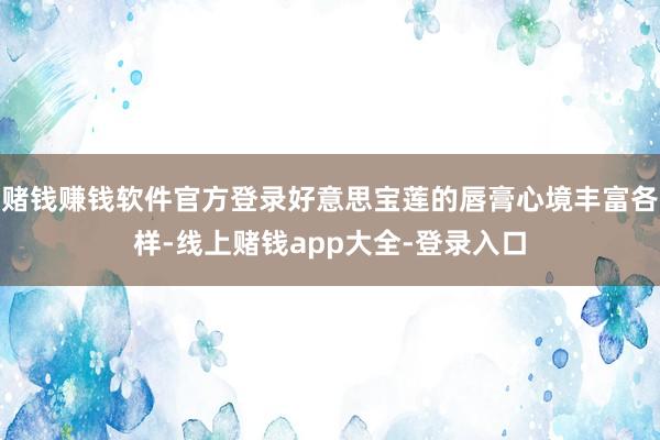 赌钱赚钱软件官方登录好意思宝莲的唇膏心境丰富各样-线上赌钱app大全-登录入口