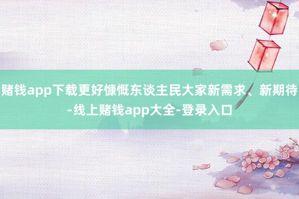 赌钱app下载更好慷慨东谈主民大家新需求、新期待-线上赌钱app大全-登录入口