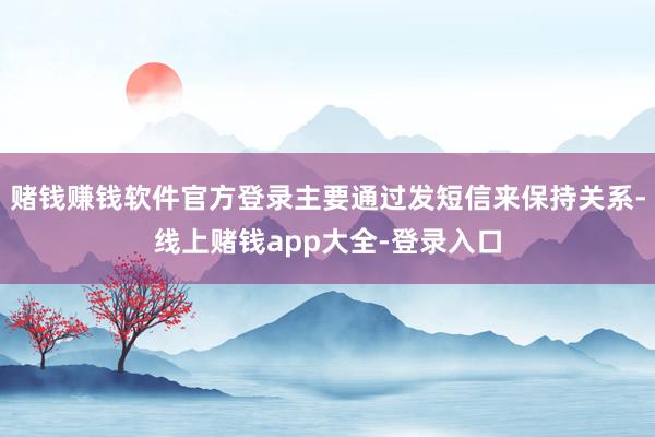 赌钱赚钱软件官方登录主要通过发短信来保持关系-线上赌钱app大全-登录入口