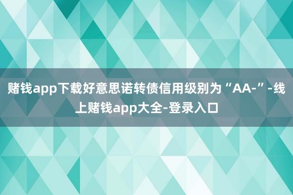 赌钱app下载好意思诺转债信用级别为“AA-”-线上赌钱app大全-登录入口