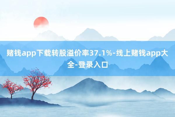 赌钱app下载转股溢价率37.1%-线上赌钱app大全-登录入口