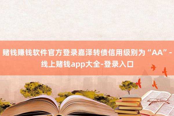 赌钱赚钱软件官方登录嘉泽转债信用级别为“AA”-线上赌钱app大全-登录入口