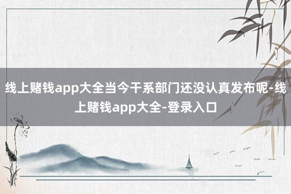 线上赌钱app大全当今干系部门还没认真发布呢-线上赌钱app大全-登录入口