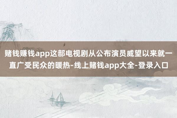 赌钱赚钱app这部电视剧从公布演员威望以来就一直广受民众的暖热-线上赌钱app大全-登录入口