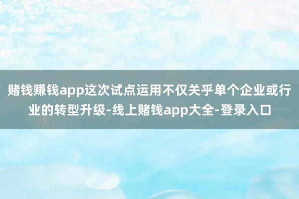 赌钱赚钱app这次试点运用不仅关乎单个企业或行业的转型升级-线上赌钱app大全-登录入口