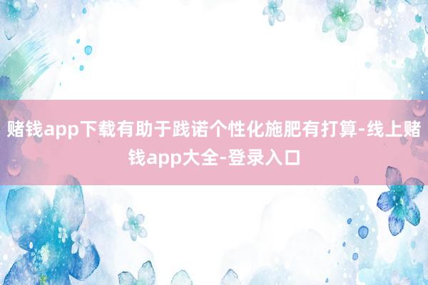 赌钱app下载有助于践诺个性化施肥有打算-线上赌钱app大全-登录入口