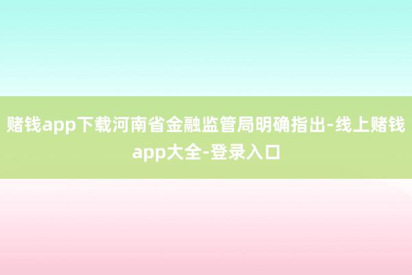 赌钱app下载河南省金融监管局明确指出-线上赌钱app大全-登录入口