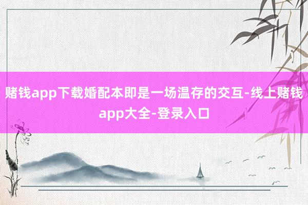 赌钱app下载婚配本即是一场温存的交互-线上赌钱app大全-登录入口