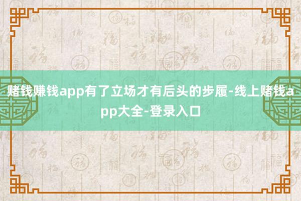 赌钱赚钱app有了立场才有后头的步履-线上赌钱app大全-登录入口