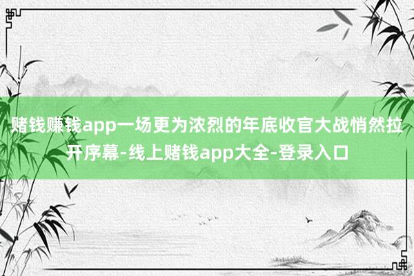 赌钱赚钱app一场更为浓烈的年底收官大战悄然拉开序幕-线上赌钱app大全-登录入口