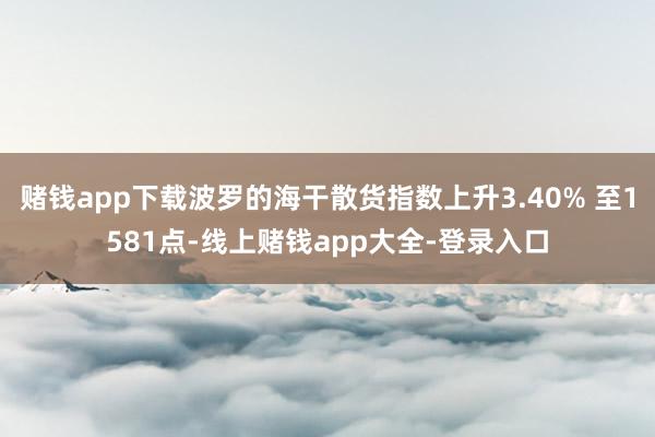 赌钱app下载波罗的海干散货指数上升3.40% 至1581点-线上赌钱app大全-登录入口
