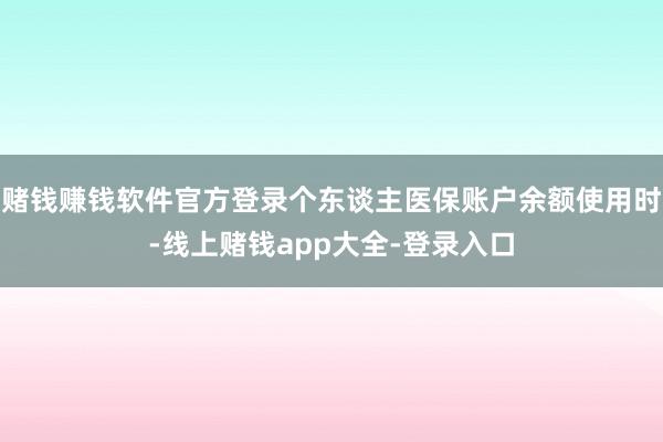 赌钱赚钱软件官方登录个东谈主医保账户余额使用时-线上赌钱app大全-登录入口