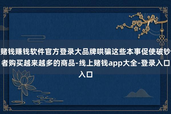 赌钱赚钱软件官方登录大品牌哄骗这些本事促使破钞者购买越来越多的商品-线上赌钱app大全-登录入口
