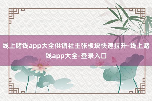 线上赌钱app大全供销社主张板块快速拉升-线上赌钱app大全-登录入口