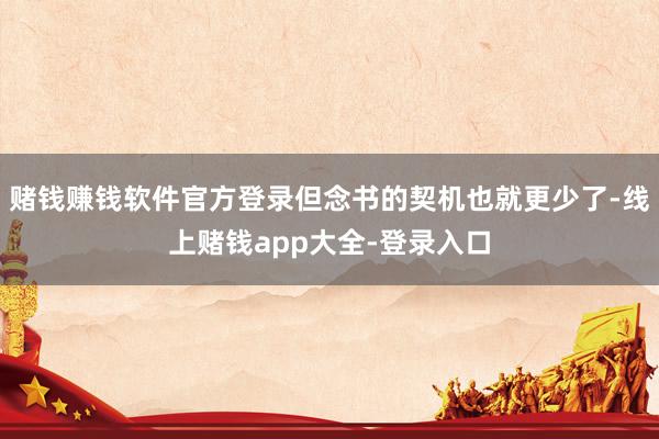 赌钱赚钱软件官方登录但念书的契机也就更少了-线上赌钱app大全-登录入口