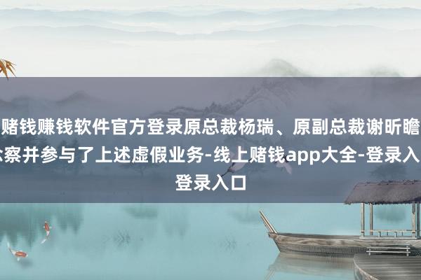 赌钱赚钱软件官方登录原总裁杨瑞、原副总裁谢昕瞻念察并参与了上述虚假业务-线上赌钱app大全-登录入口
