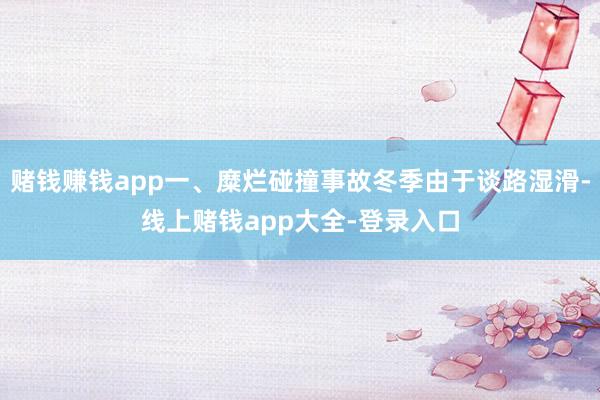 赌钱赚钱app一、糜烂碰撞事故冬季由于谈路湿滑-线上赌钱app大全-登录入口