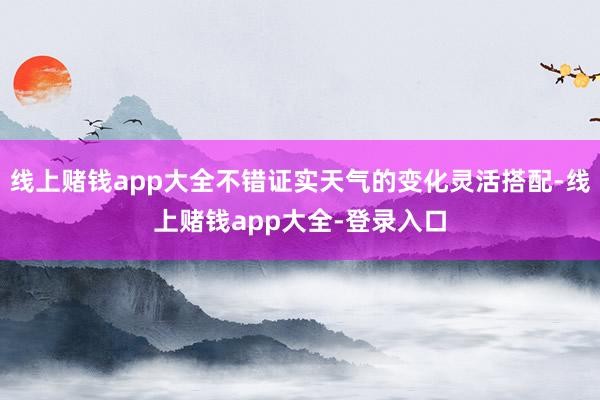 线上赌钱app大全不错证实天气的变化灵活搭配-线上赌钱app大全-登录入口